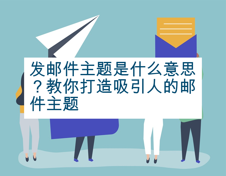 发邮件主题是什么意思？教你打造吸引人的邮件主题
