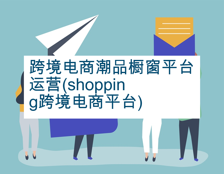跨境电商潮品橱窗平台运营(shopping跨境电商平台)