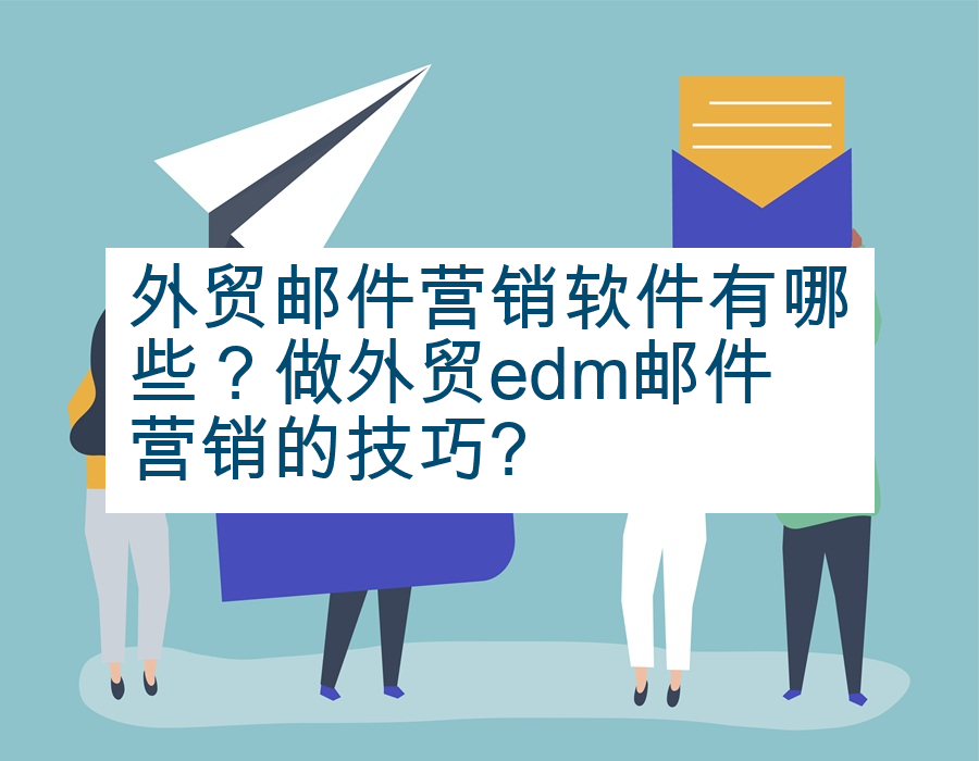 外贸邮件营销软件有哪些？做外贸edm邮件营销的技巧?