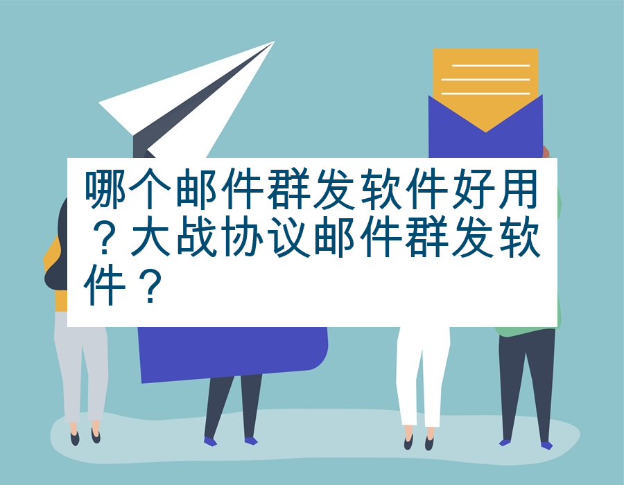 哪个邮件群发软件好用？大战协议邮件群发软件？