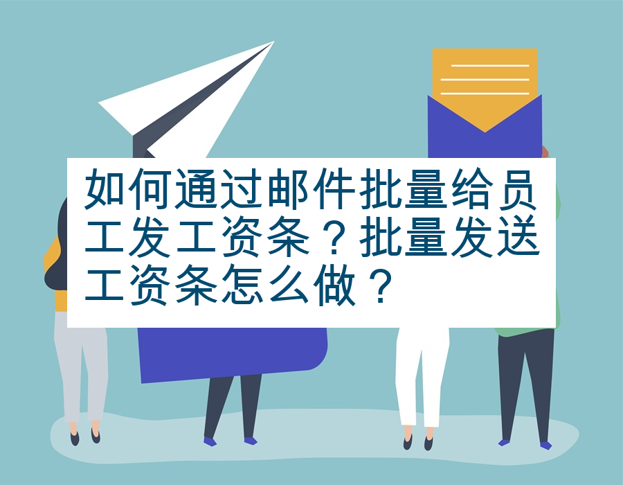 如何通过邮件批量给员工发工资条？批量发送工资条怎么做？