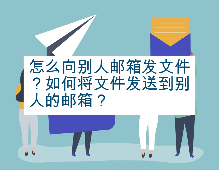 怎么向别人邮箱发文件？如何将文件发送到别人的邮箱？