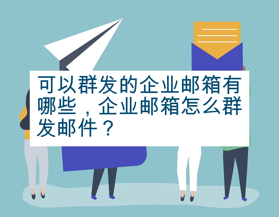 可以群发的企业邮箱有哪些，企业邮箱怎么群发邮件？