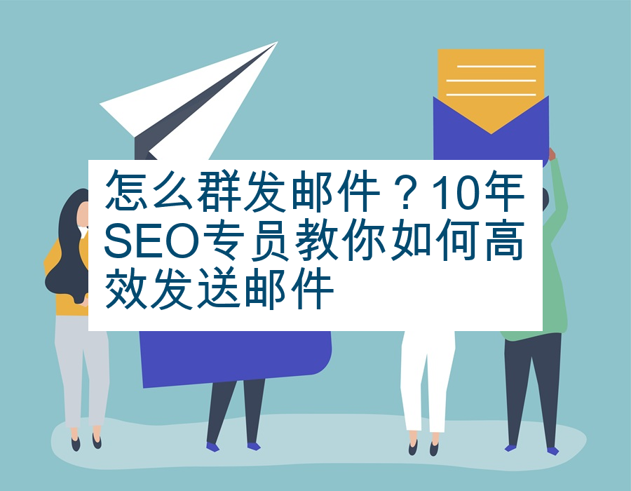 怎么群发邮件？10年SEO专员教你如何高效发送邮件