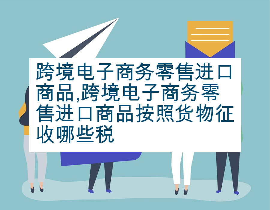 跨境电子商务零售进口商品,跨境电子商务零售进口商品按照货物征收哪些税