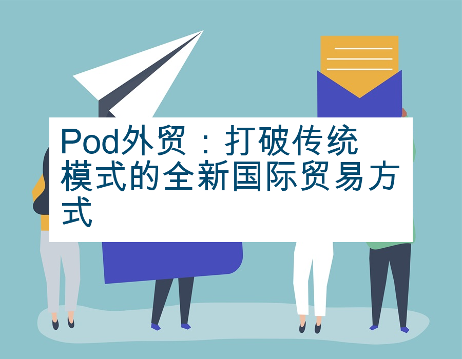 Pod外贸：打破传统模式的全新国际贸易方式