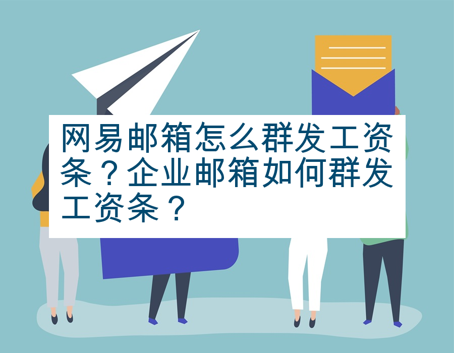 网易邮箱怎么群发工资条？企业邮箱如何群发工资条？