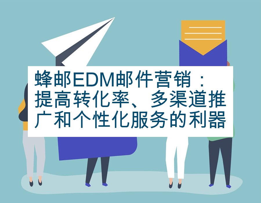 蜂邮EDM邮件营销：提高转化率、多渠道推广和个性化服务的利器