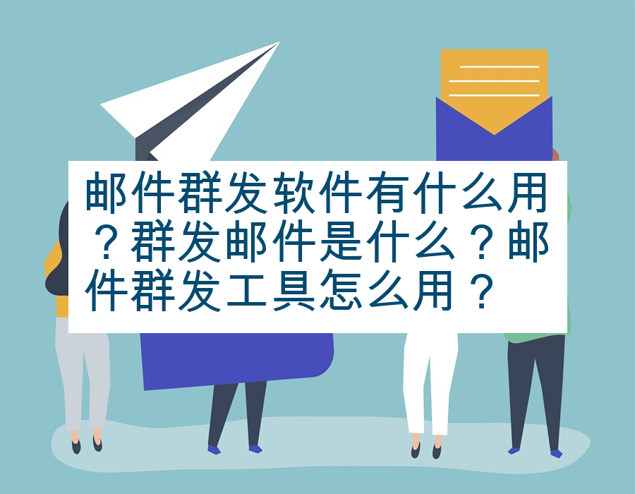 邮件群发软件有什么用？群发邮件是什么？邮件群发工具怎么用？