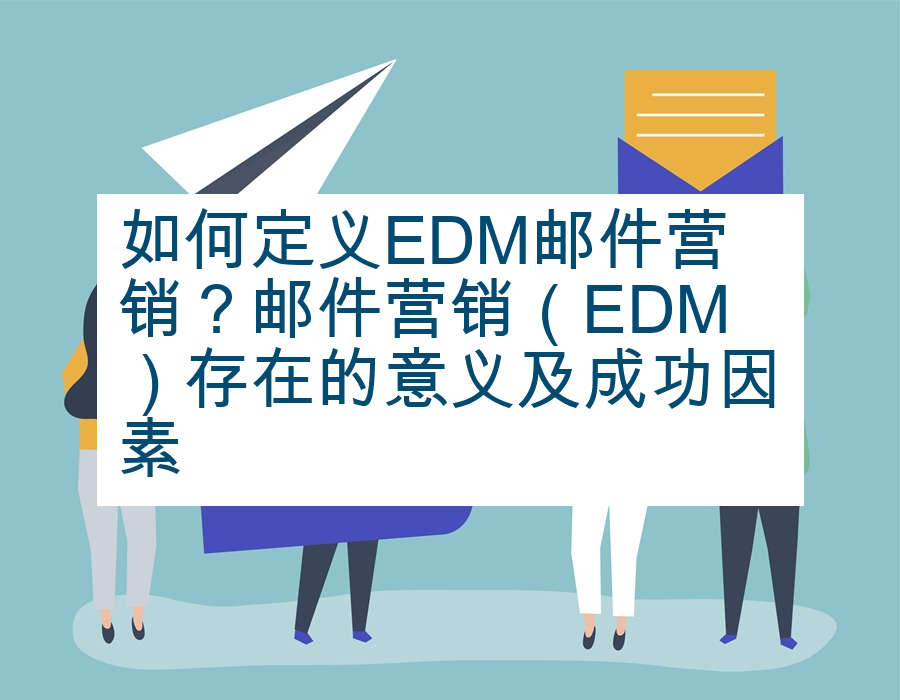 如何定义EDM邮件营销？邮件营销（EDM）存在的意义及成功因素