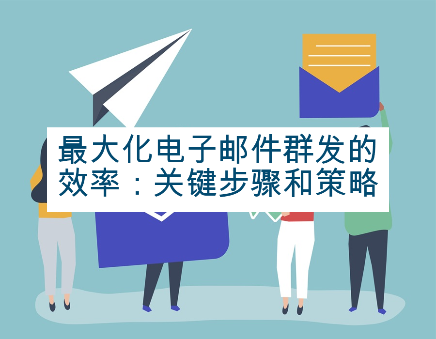 最大化电子邮件群发的效率：关键步骤和策略