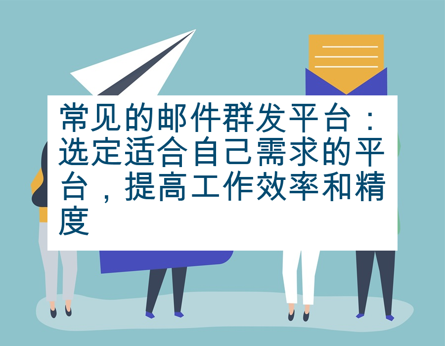 常见的邮件群发平台：选定适合自己需求的平台，提高工作效率和精度