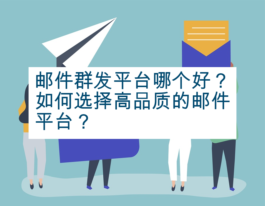 邮件群发平台哪个好？如何选择高品质的邮件平台？