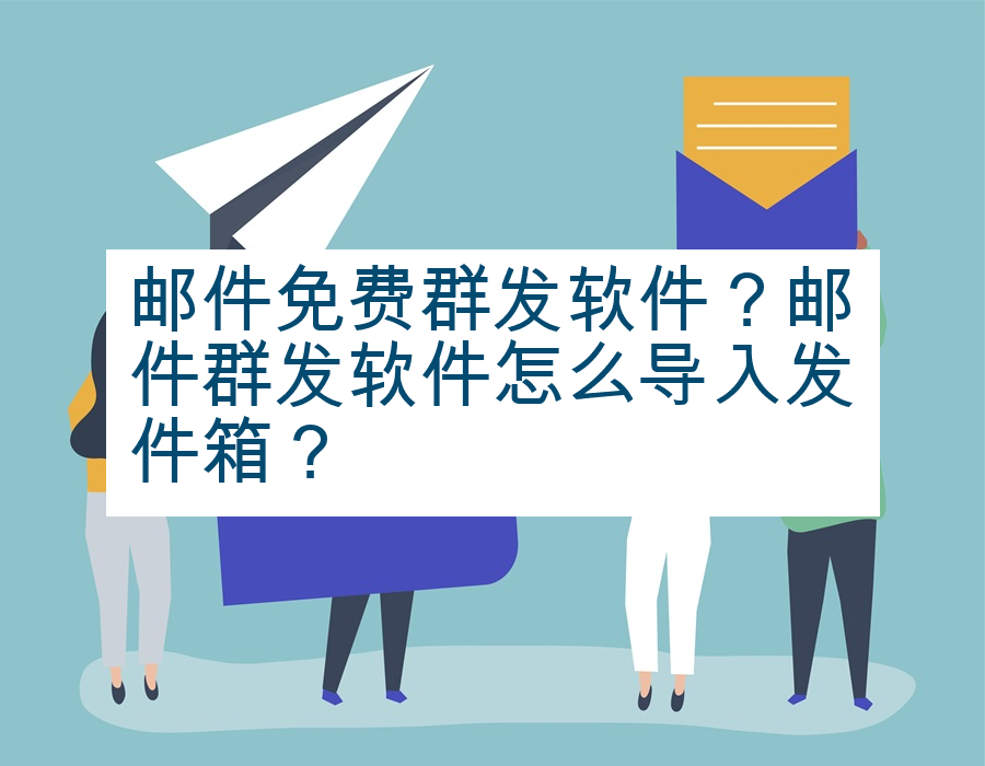 邮件免费群发软件？邮件群发软件怎么导入发件箱？