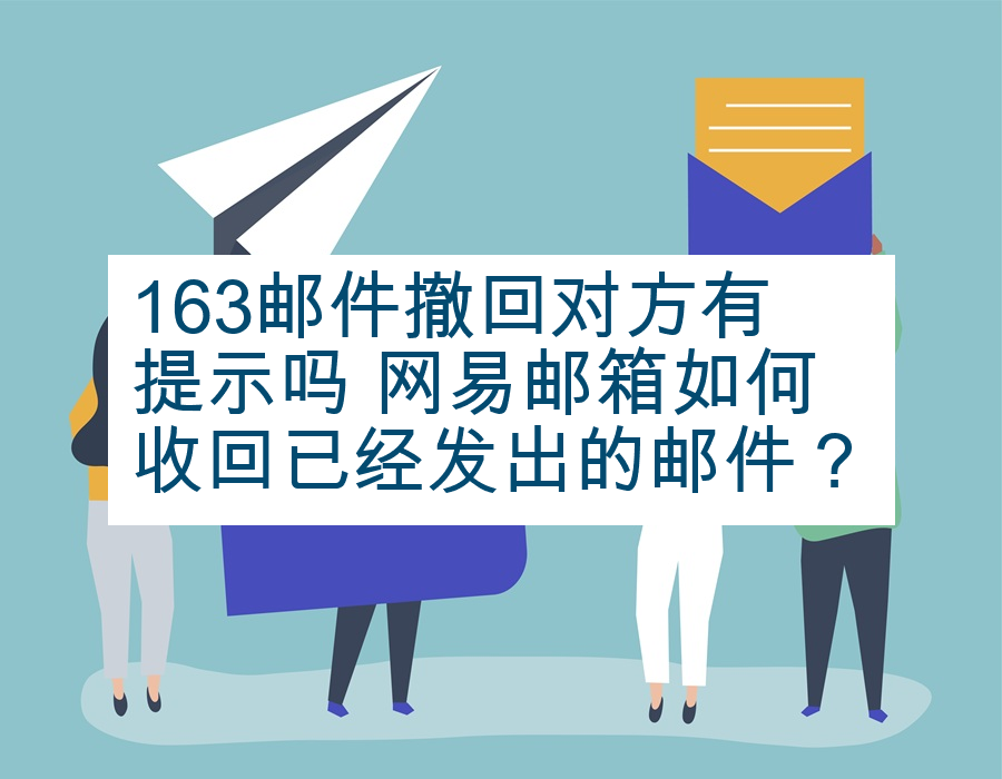 163邮件撤回对方有提示吗 网易邮箱如何收回已经发出的邮件？