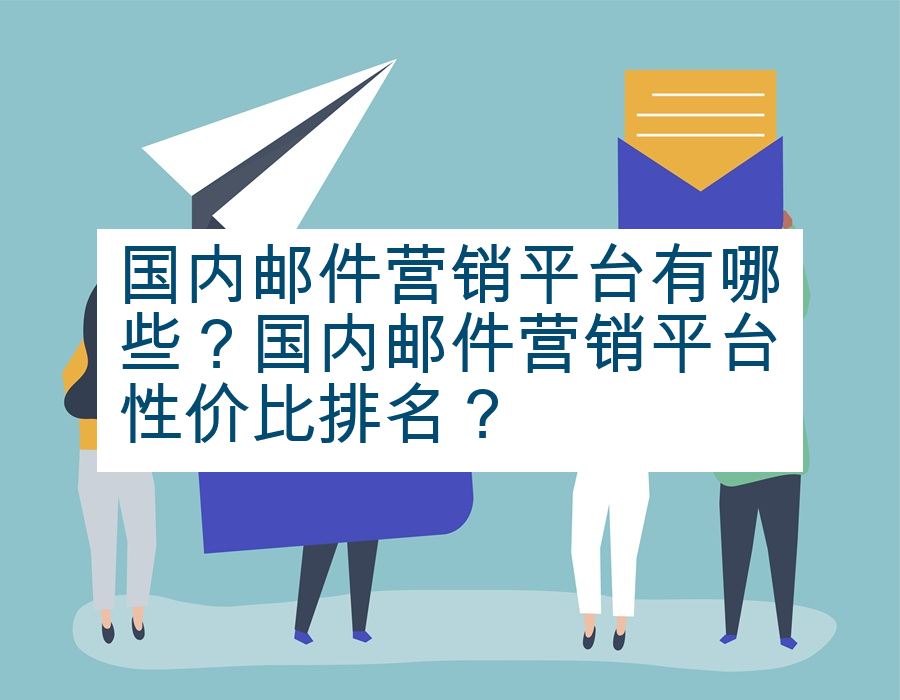 国内邮件营销平台有哪些？国内邮件营销平台性价比排名？