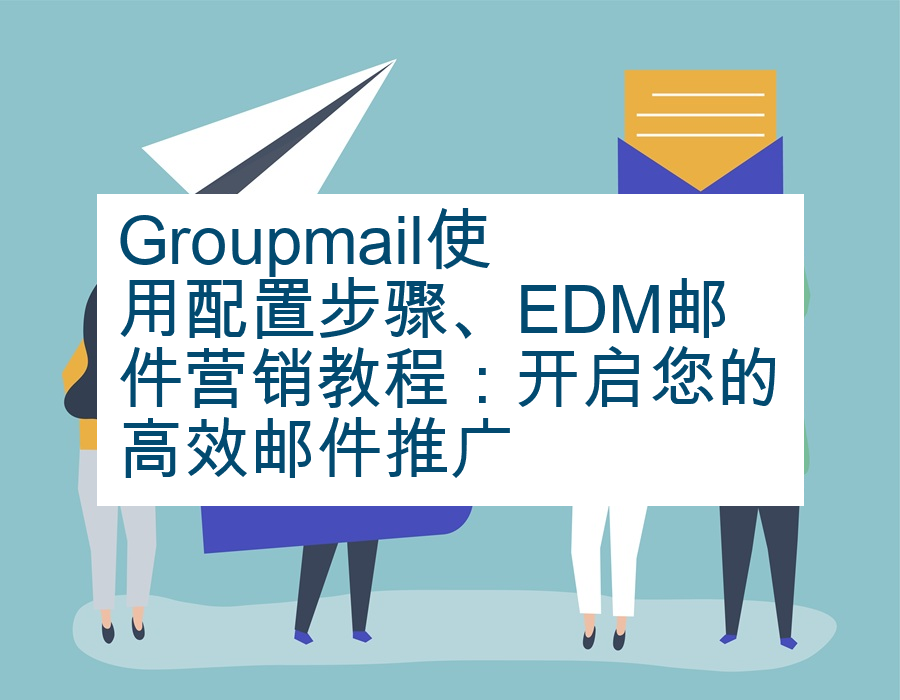 Groupmail使用配置步骤、EDM邮件营销教程：开启您的高效邮件推广