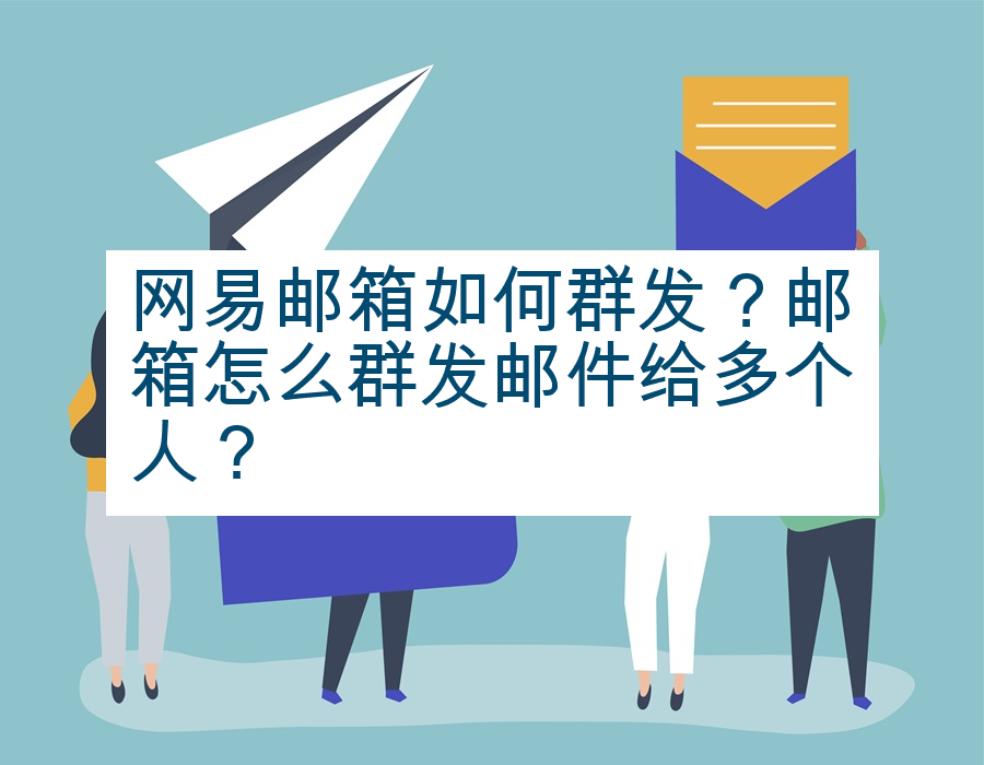网易邮箱如何群发？邮箱怎么群发邮件给多个人？