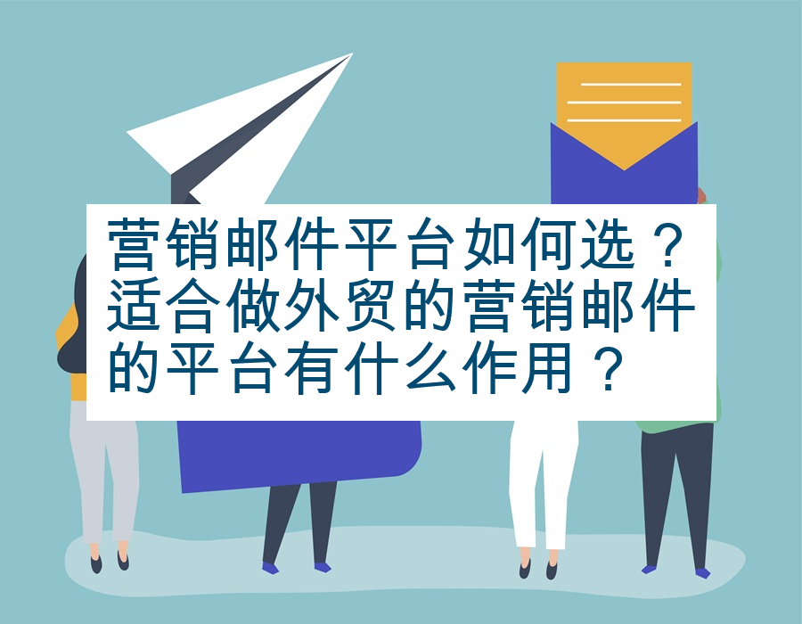 营销邮件平台如何选？适合做外贸的营销邮件的平台有什么作用？