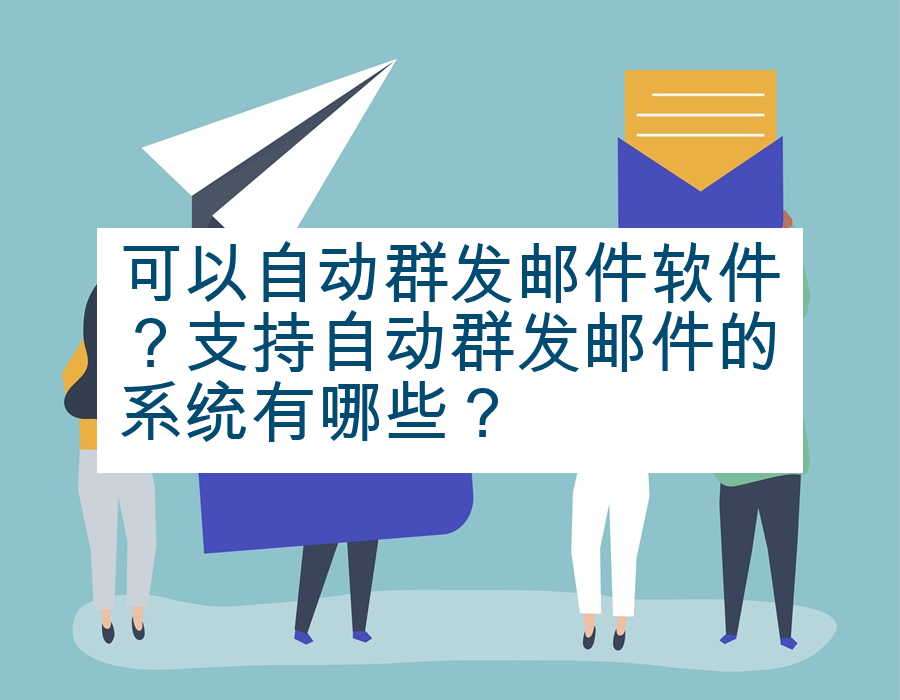 可以自动群发邮件软件？支持自动群发邮件的系统有哪些？