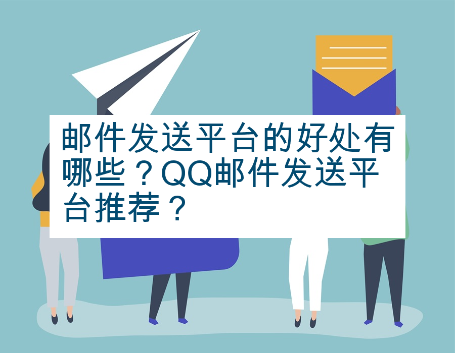 邮件发送平台的好处有哪些？QQ邮件发送平台推荐？