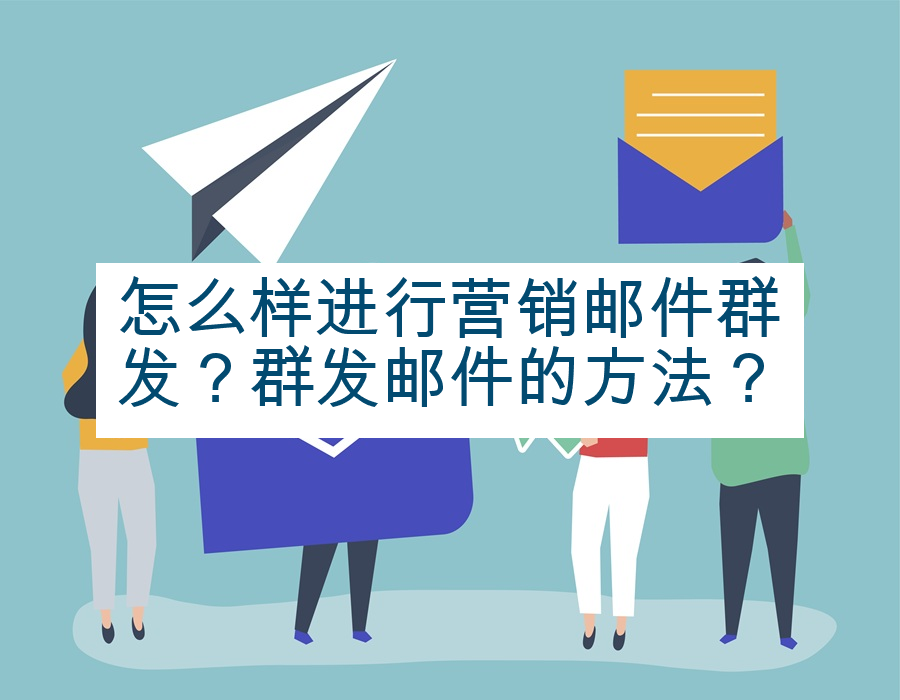怎么样进行营销邮件群发？群发邮件的方法？