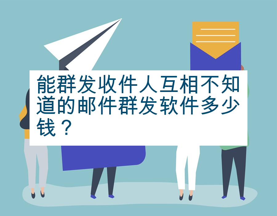 能群发收件人互相不知道的邮件群发软件多少钱？