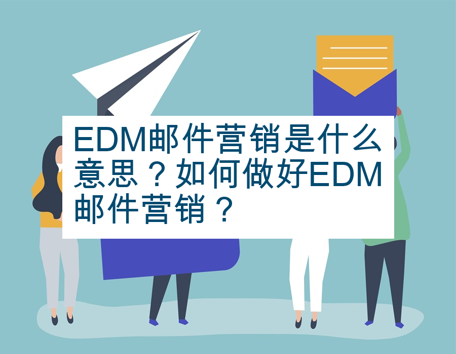 EDM邮件营销是什么意思？如何做好EDM邮件营销？