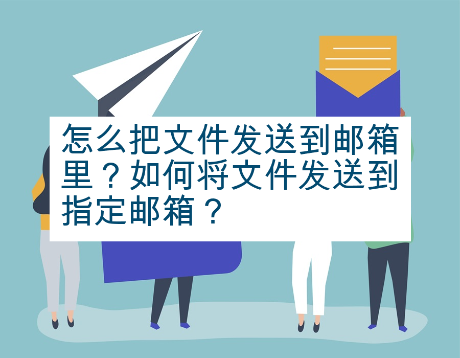 怎么把文件发送到邮箱里？如何将文件发送到指定邮箱？