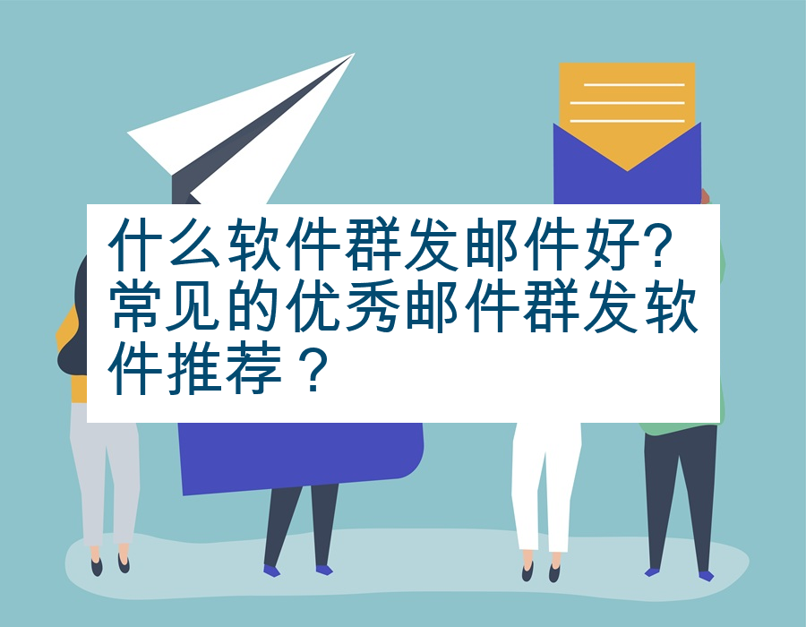 什么软件群发邮件好?常见的优秀邮件群发软件推荐？