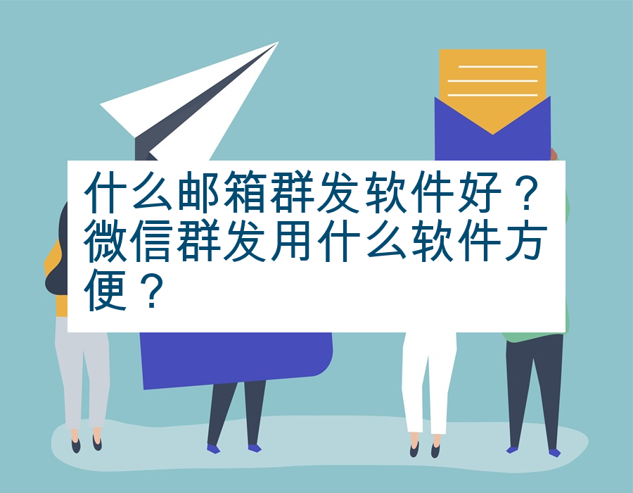 什么邮箱群发软件好？微信群发用什么软件方便？