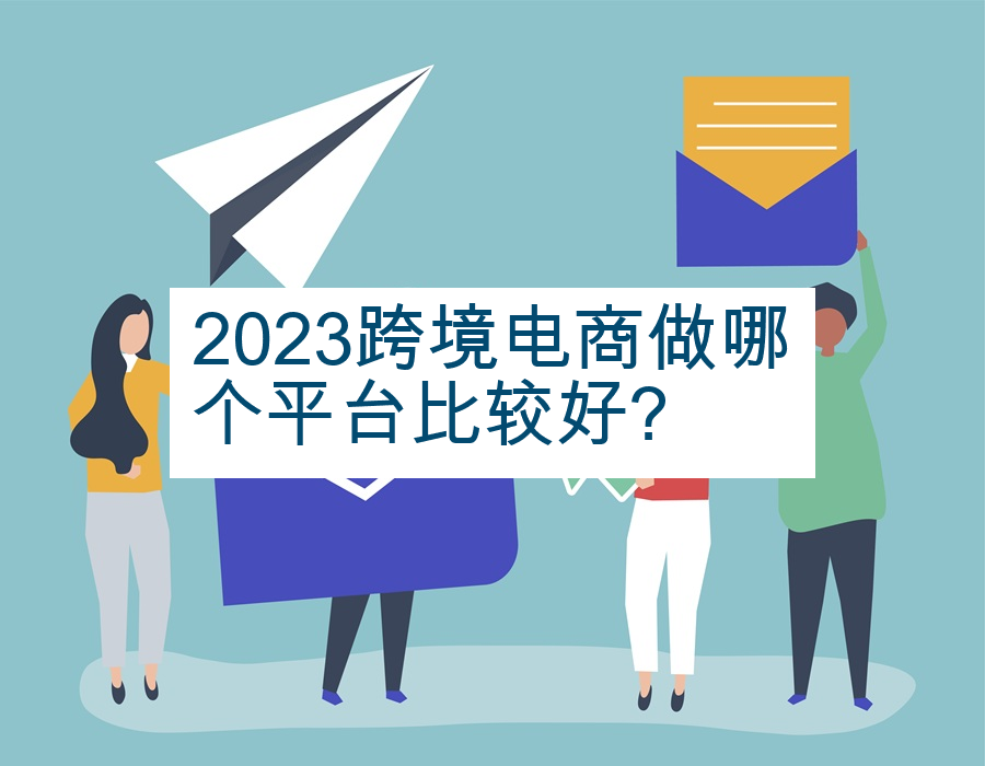 2023跨境电商做哪个平台比较好?