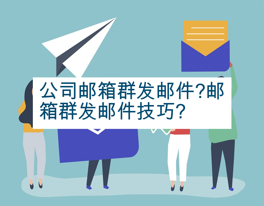 公司邮箱群发邮件?邮箱群发邮件技巧?