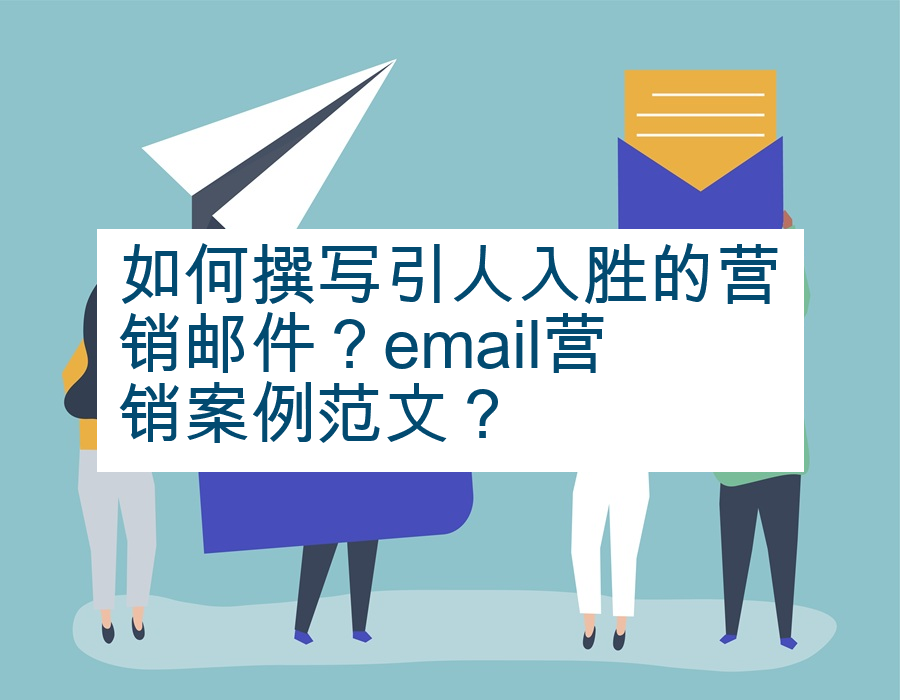 如何撰写引人入胜的营销邮件？email营销案例范文？