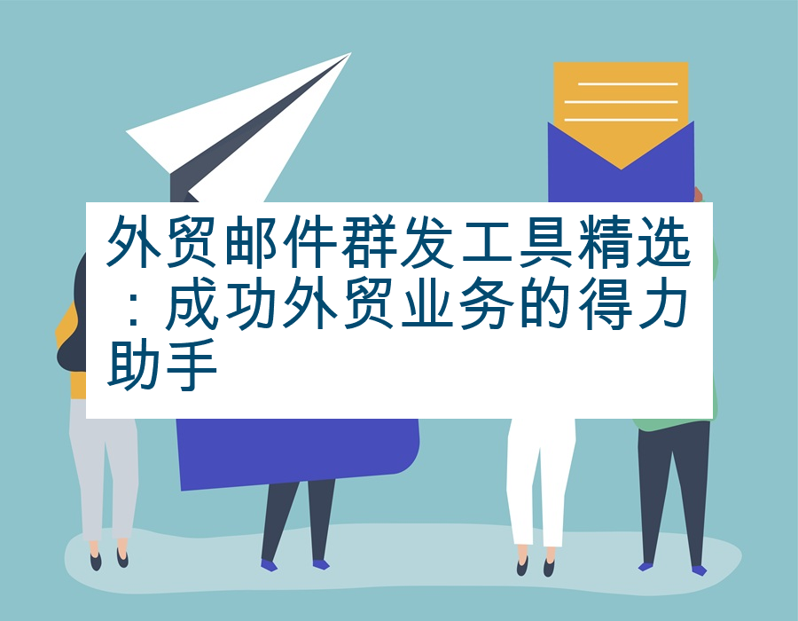 外贸邮件群发工具精选：成功外贸业务的得力助手