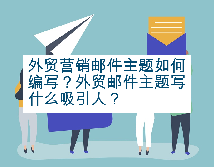 外贸营销邮件主题如何编写？外贸邮件主题写什么吸引人？