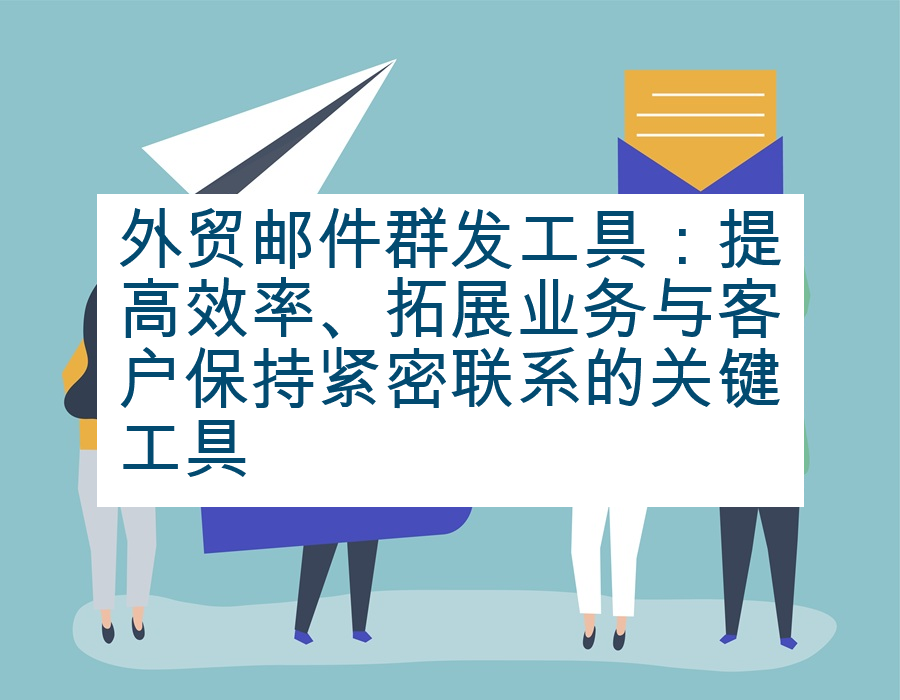 外贸邮件群发工具：提高效率、拓展业务与客户保持紧密联系的关键工具