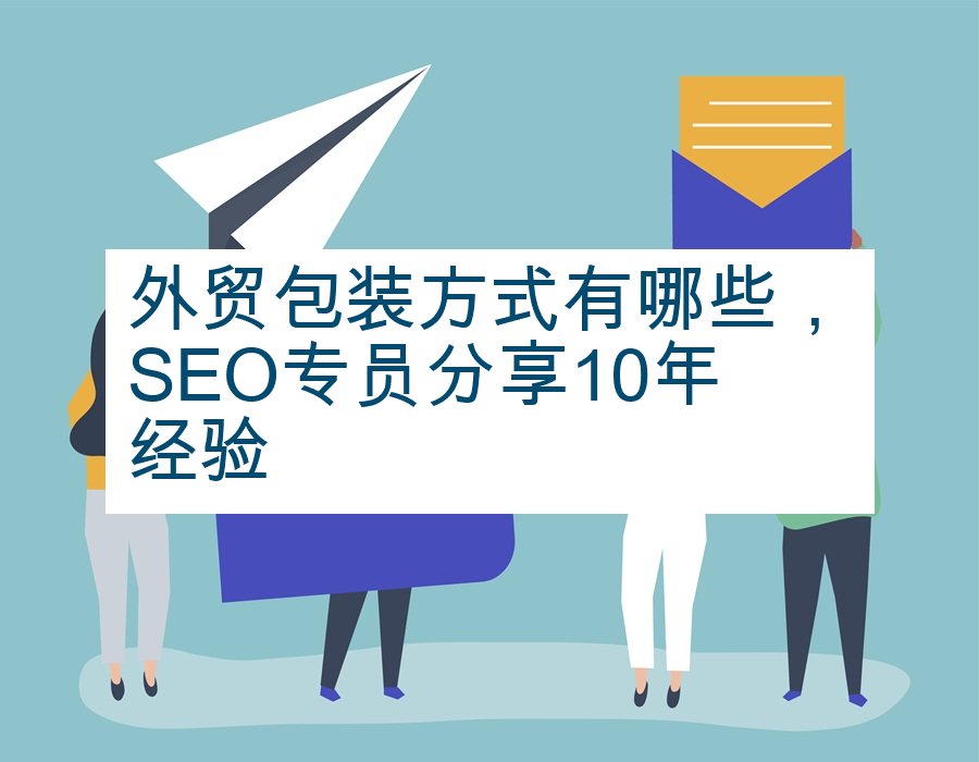 外贸包装方式有哪些，SEO专员分享10年经验
