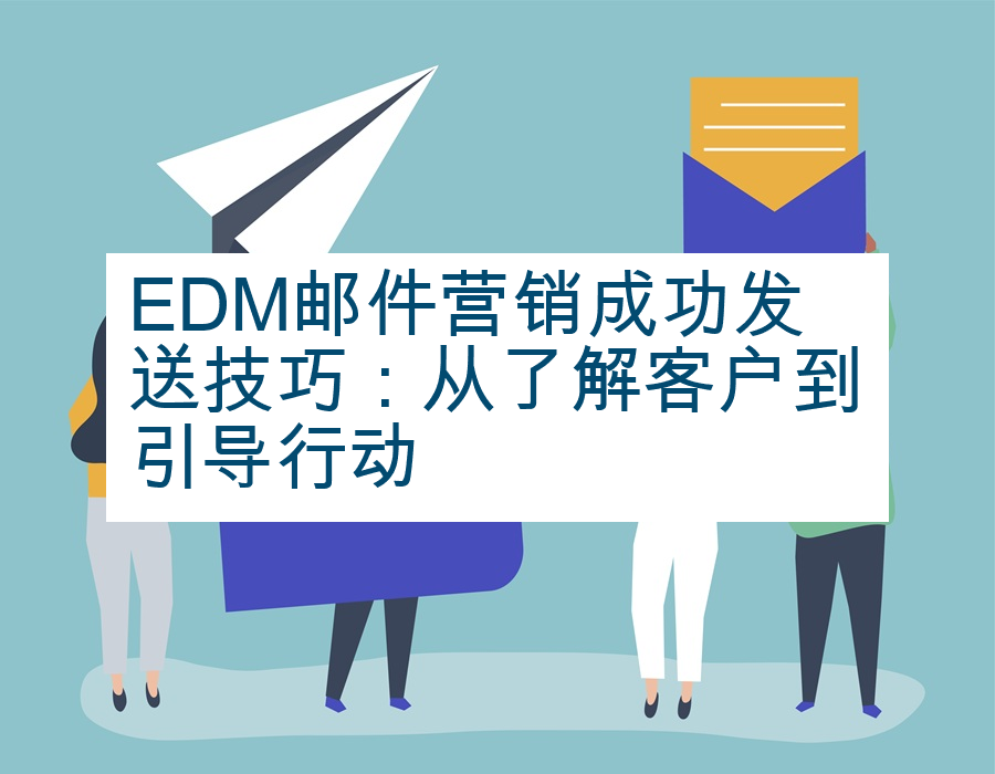 EDM邮件营销成功发送技巧：从了解客户到引导行动