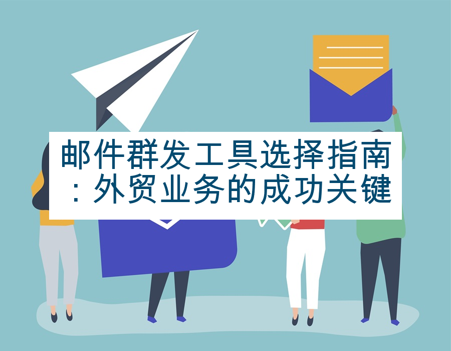 邮件群发工具选择指南：外贸业务的成功关键