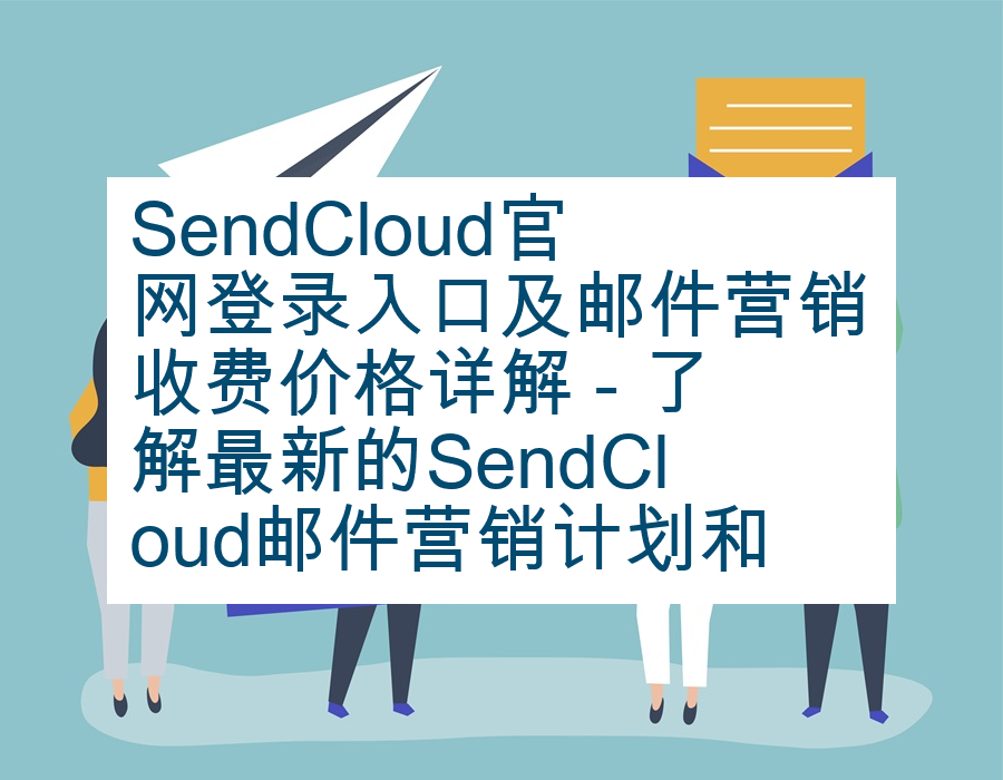SendCloud官网登录入口及邮件营销收费价格详解 - 了解最新的SendCloud邮件营销计划和价格