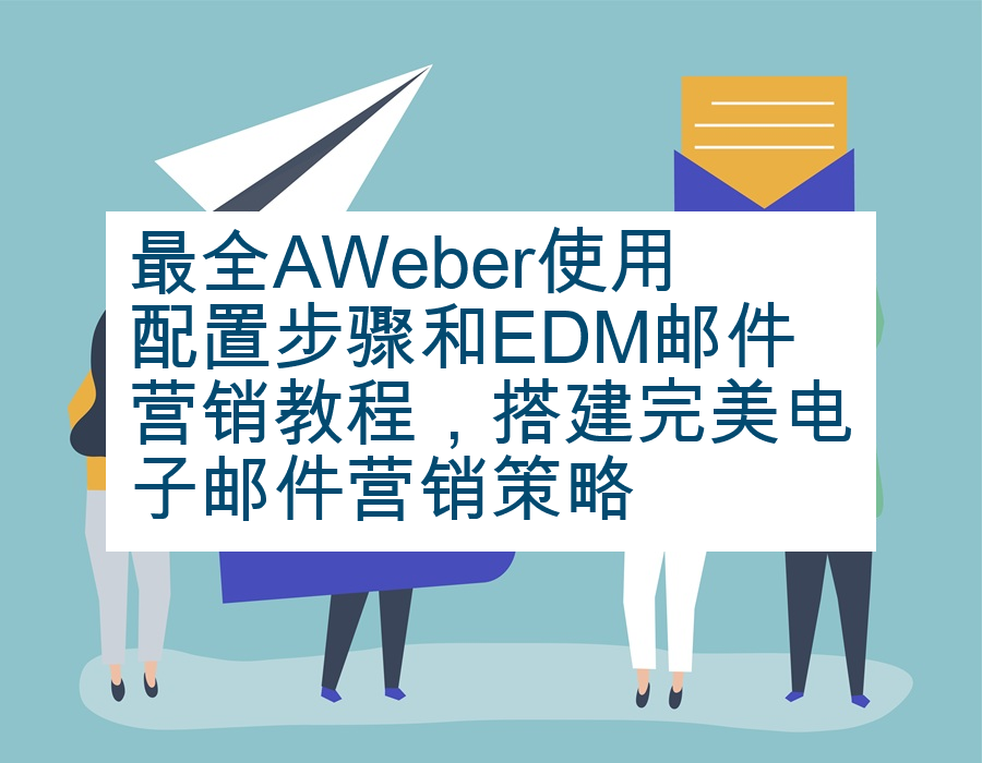 最全AWeber使用配置步骤和EDM邮件营销教程，搭建完美电子邮件营销策略