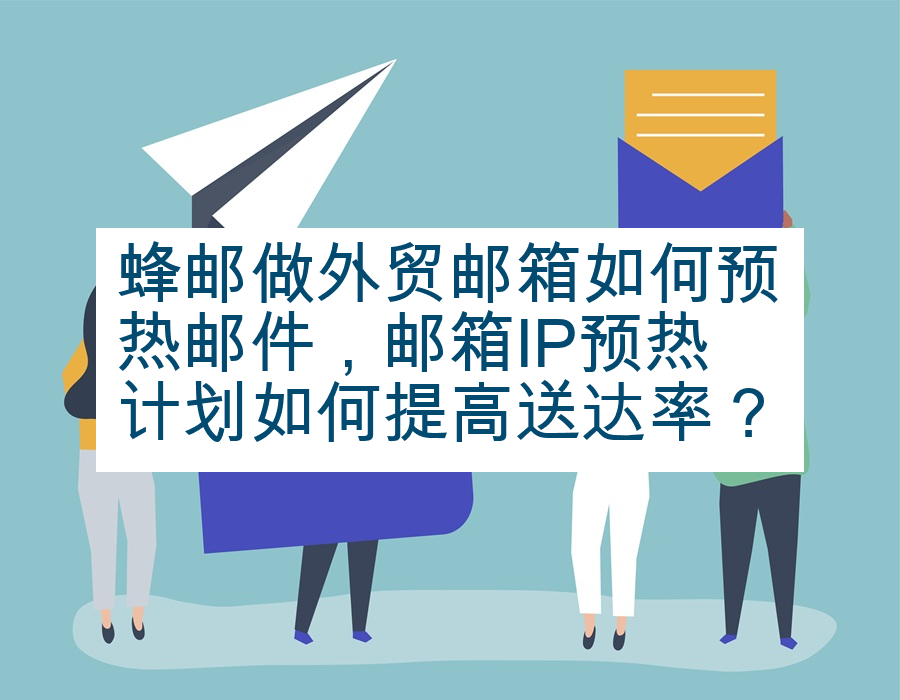 蜂邮做外贸邮箱如何预热邮件，邮箱IP预热计划如何提高送达率？