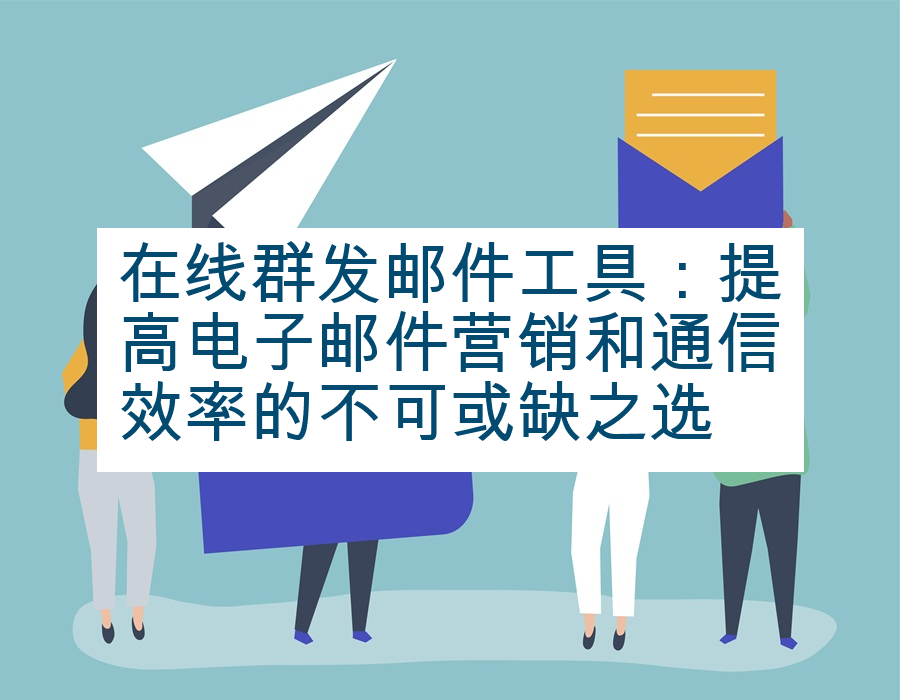 在线群发邮件工具：提高电子邮件营销和通信效率的不可或缺之选
