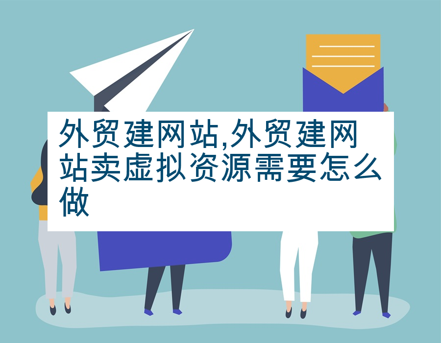 外贸建网站,外贸建网站卖虚拟资源需要怎么做