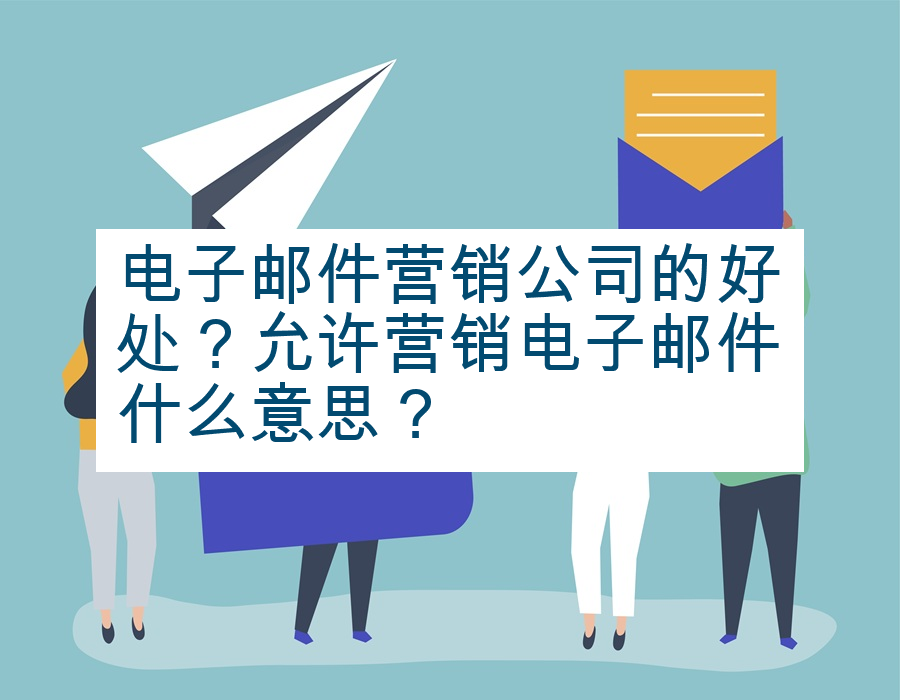 电子邮件营销公司的好处？允许营销电子邮件什么意思？