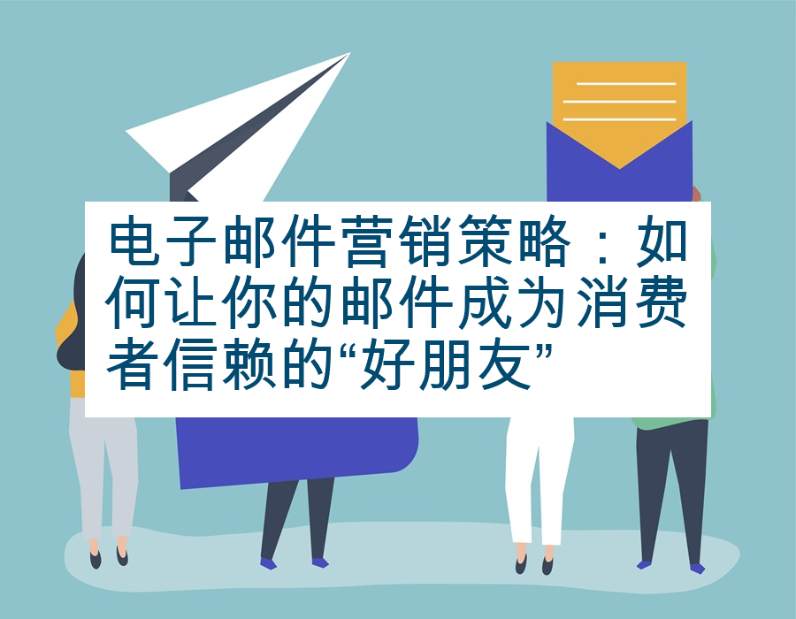电子邮件营销策略：如何让你的邮件成为消费者信赖的“好朋友”