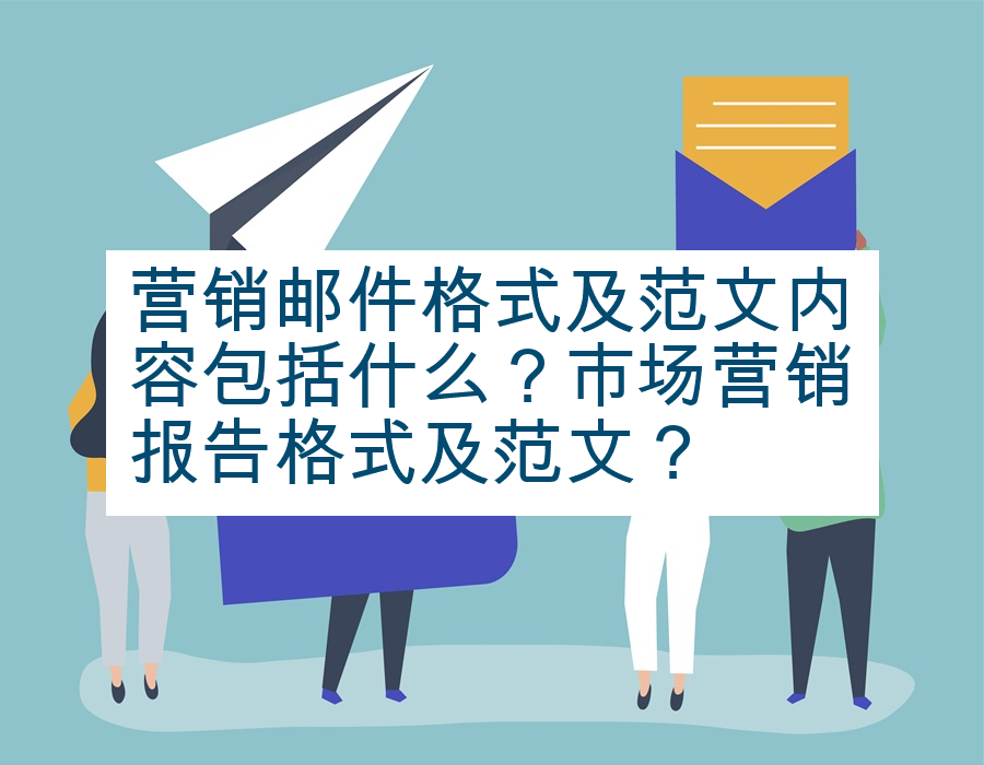 营销邮件格式及范文内容包括什么？市场营销报告格式及范文？