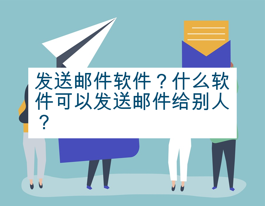 发送邮件软件？什么软件可以发送邮件给别人？