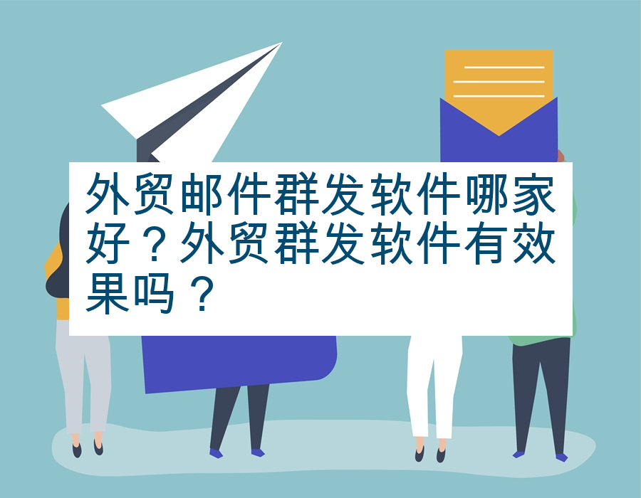 外贸邮件群发软件哪家好？外贸群发软件有效果吗？